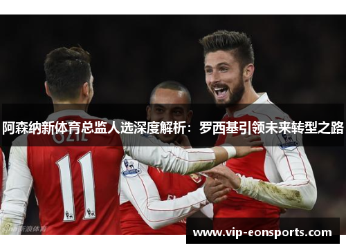 阿森纳新体育总监人选深度解析:罗西基引领未来转型之路 阿森纳新体育总监人选深度解析:罗西基引领未来转型之路