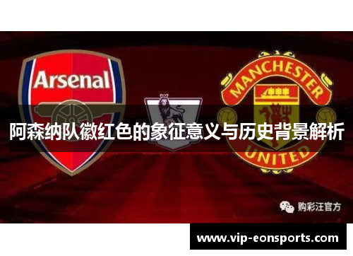 阿森纳队徽红色的象征意义与历史背景解析 阿森纳队徽红色的象征意义与历史背景解析
