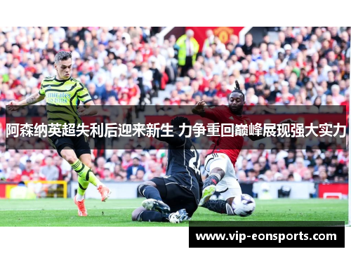 阿森纳英超失利后迎来新生 力争重回巅峰展现强大实力 阿森纳英超失利后迎来新生 力争重回巅峰展现强大实力