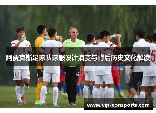 阿贾克斯足球队球服设计演变与背后历史文化解读 阿贾克斯足球队球服设计演变与背后历史文化解读