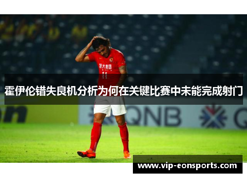 霍伊伦错失良机分析为何在关键比赛中未能完成射门 霍伊伦错失良机分析为何在关键比赛中未能完成射门